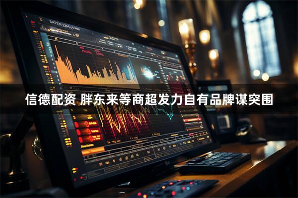 信德配资 胖东来等商超发力自有品牌谋突围