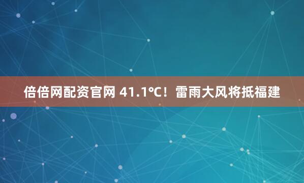 倍倍网配资官网 41.1℃！雷雨大风将抵福建