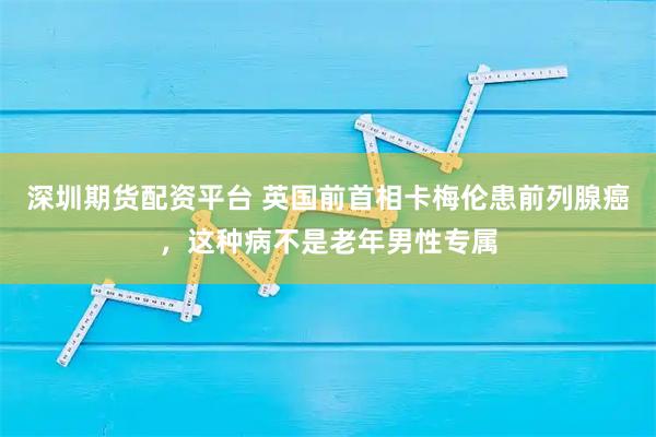 深圳期货配资平台 英国前首相卡梅伦患前列腺癌,这种病不是老年男性专属