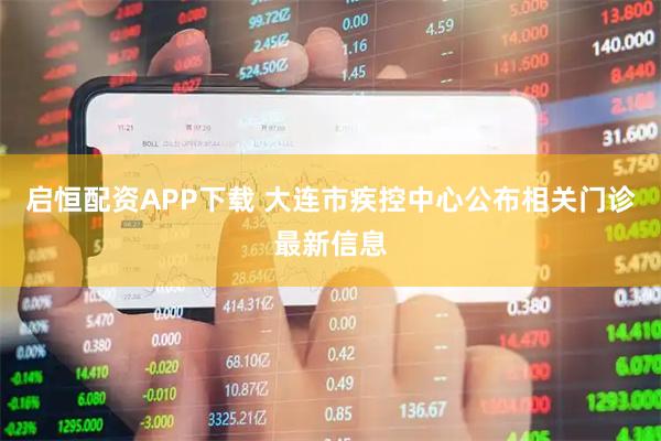 启恒配资APP下载 大连市疾控中心公布相关门诊最新信息