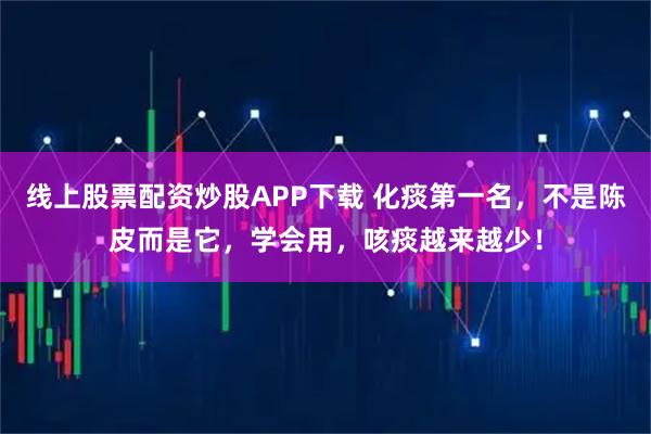 线上股票配资炒股APP下载 化痰第一名，不是陈皮而是它，学会用，咳痰越来越少！
