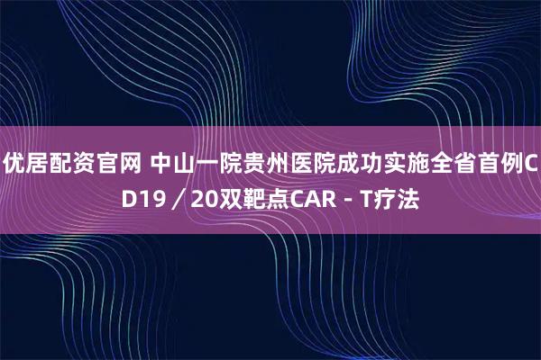 优居配资官网 中山一院贵州医院成功实施全省首例CD19/20双靶点CAR-T疗法
