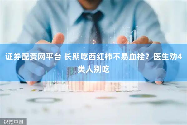 证券配资网平台 长期吃西红柿不易血栓？医生劝4类人别吃