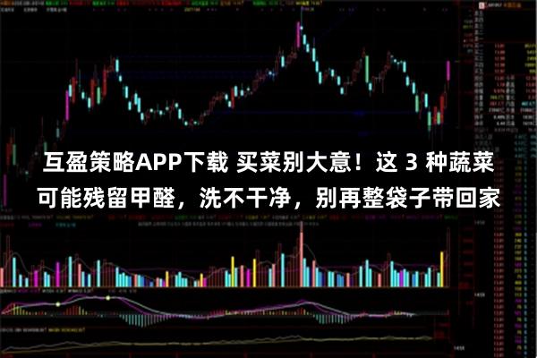 互盈策略APP下载 买菜别大意！这 3 种蔬菜可能残留甲醛，洗不干净，别再整袋子带回家