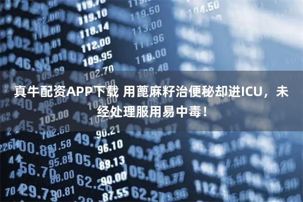 真牛配资APP下载 用蓖麻籽治便秘却进ICU，未经处理服用易中毒！