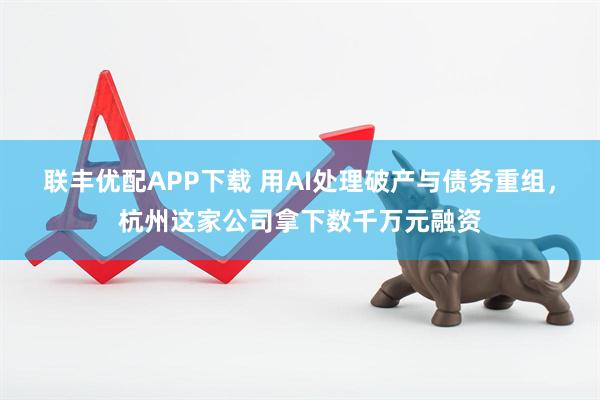 联丰优配APP下载 用AI处理破产与债务重组，杭州这家公司拿下数千万元融资
