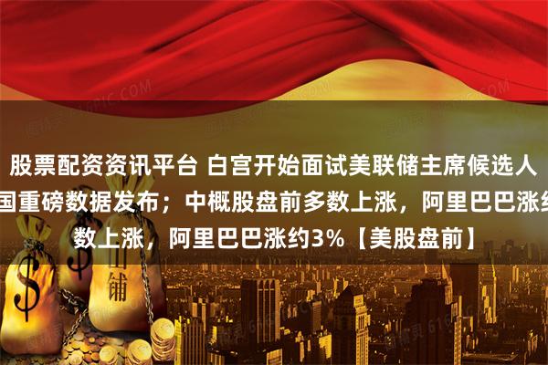股票配资资讯平台 白宫开始面试美联储主席候选人；今晚8:30，美国重磅数据发布；中概股盘前多数上涨，阿里巴巴涨约3%【美股盘前】