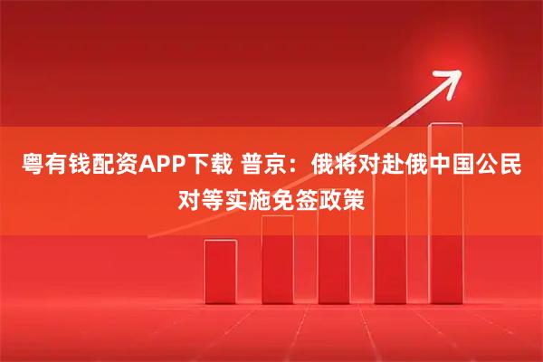 粤有钱配资APP下载 普京：俄将对赴俄中国公民对等实施免签政策