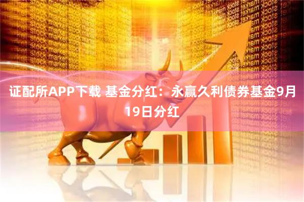 证配所APP下载 基金分红：永赢久利债券基金9月19日分红