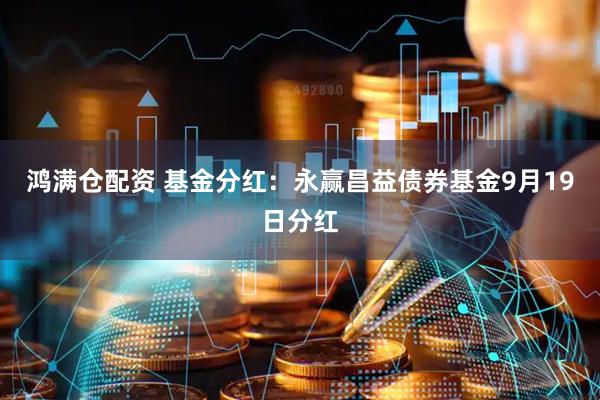 鸿满仓配资 基金分红：永赢昌益债券基金9月19日分红