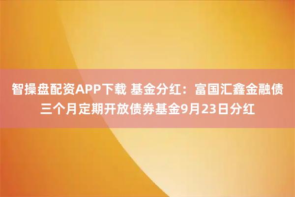 智操盘配资APP下载 基金分红：富国汇鑫金融债三个月定期开放债券基金9月23日分红
