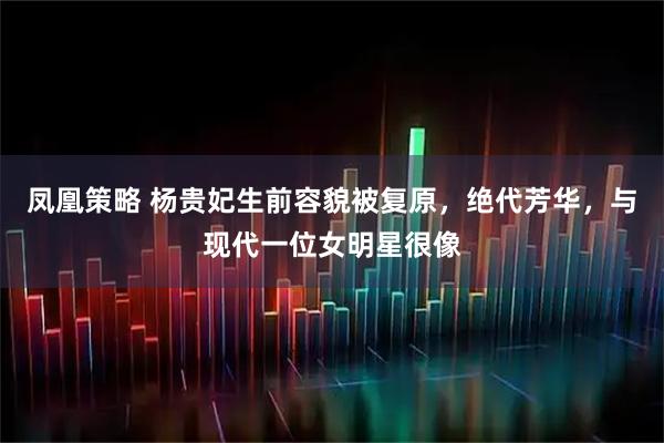 凤凰策略 杨贵妃生前容貌被复原，绝代芳华，与现代一位女明星很像