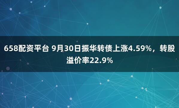 658配资平台 9月30日振华转债上涨4.59%，转股溢价率22.9%
