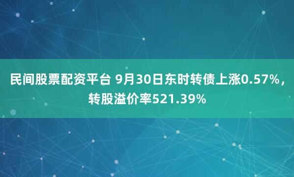 民间股票配资平台 9月30日东时转债上涨0.57%，转股溢价率521.39%