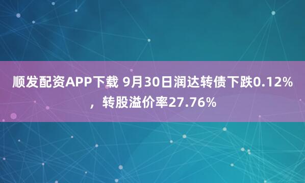 顺发配资APP下载 9月30日润达转债下跌0.12%，转股溢价率27.76%