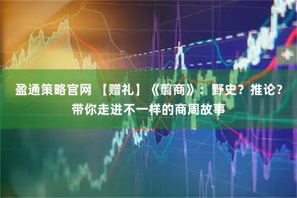 盈通策略官网 【赠礼】《翦商》：野史？推论？带你走进不一样的商周故事