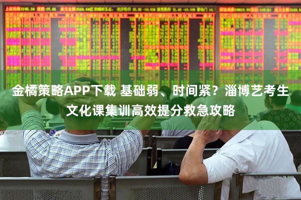 金橘策略APP下载 基础弱、时间紧？淄博艺考生文化课集训高效提分救急攻略