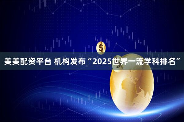 美美配资平台 机构发布“2025世界一流学科排名”