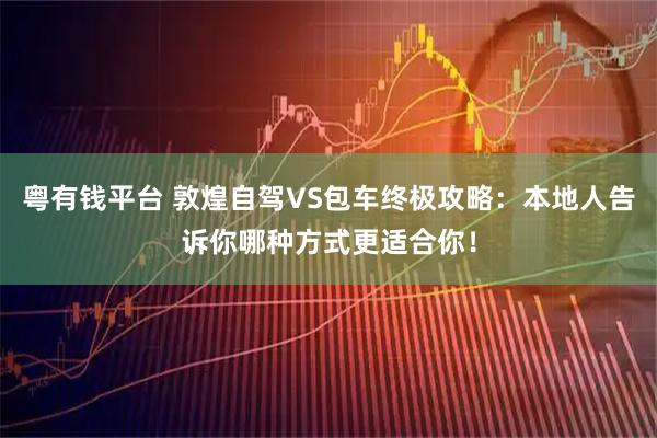 粤有钱平台 敦煌自驾VS包车终极攻略：本地人告诉你哪种方式更适合你！