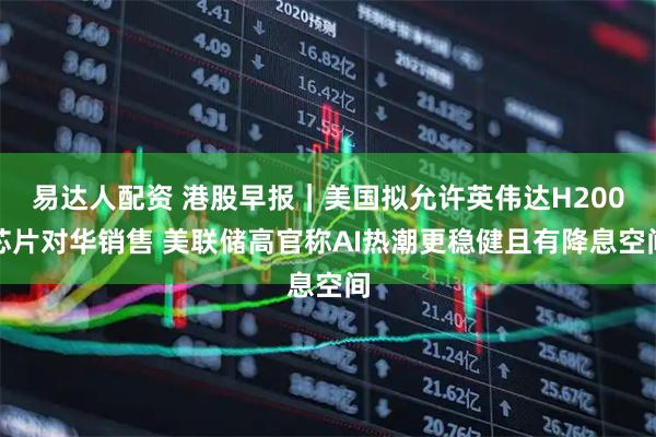 易达人配资 港股早报｜美国拟允许英伟达H200芯片对华销售 美联储高官称AI热潮更稳健且有降息空间