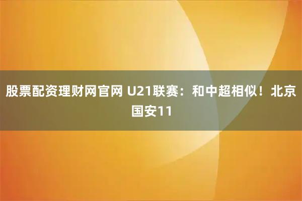 股票配资理财网官网 U21联赛：和中超相似！北京国安11