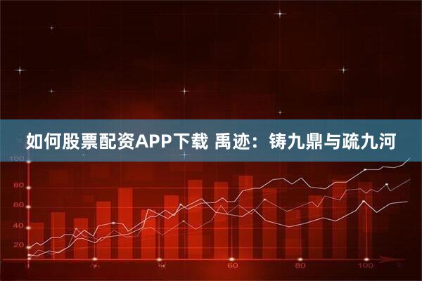 如何股票配资APP下载 禹迹：铸九鼎与疏九河