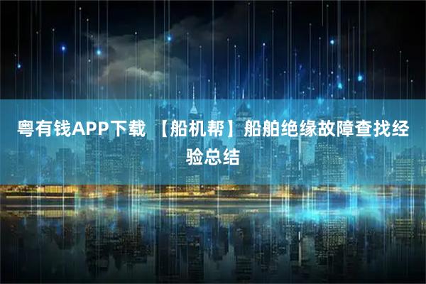 粤有钱APP下载 【船机帮】船舶绝缘故障查找经验总结