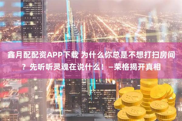 鑫月配配资APP下载 为什么你总是不想打扫房间？先听听灵魂在说什么！—荣格揭开真相