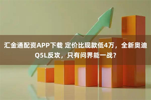 汇金通配资APP下载 定价比现款低4万，全新奥迪Q5L反攻，只有问界能一战？