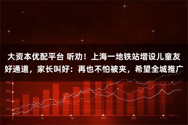 大资本优配平台 听劝！上海一地铁站增设儿童友好通道，家长叫好：再也不怕被夹，希望全城推广