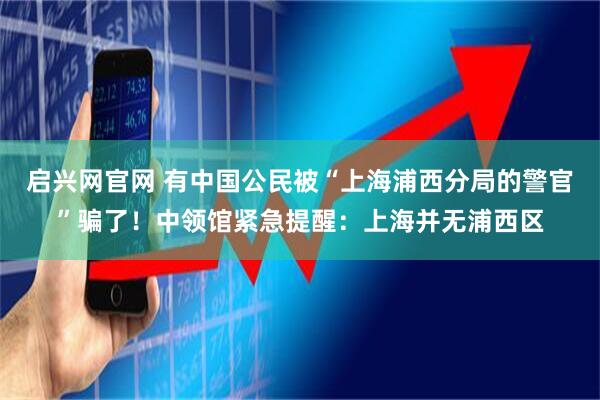 启兴网官网 有中国公民被“上海浦西分局的警官”骗了！中领馆紧急提醒：上海并无浦西区