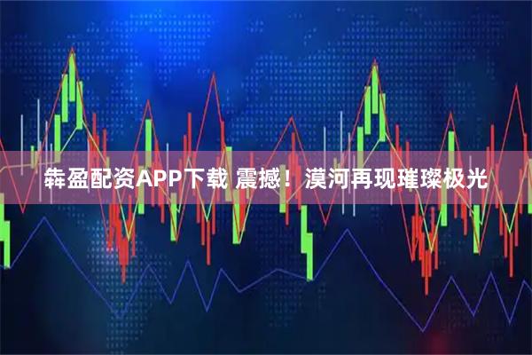 犇盈配资APP下载 震撼！漠河再现璀璨极光