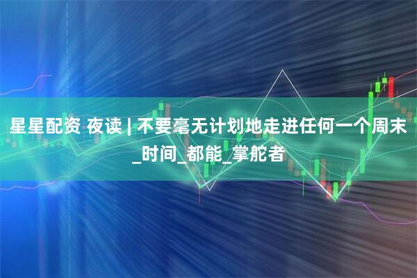 星星配资 夜读 | 不要毫无计划地走进任何一个周末_时间_都能_掌舵者