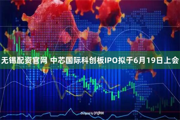 无锡配资官网 中芯国际科创板IPO拟于6月19日上会
