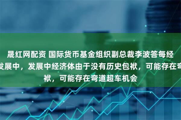 晟红网配资 国际货币基金组织副总裁李波答每经：人工智能发展中，发展中经济体由于没有历史包袱，可能存在弯道超车机会