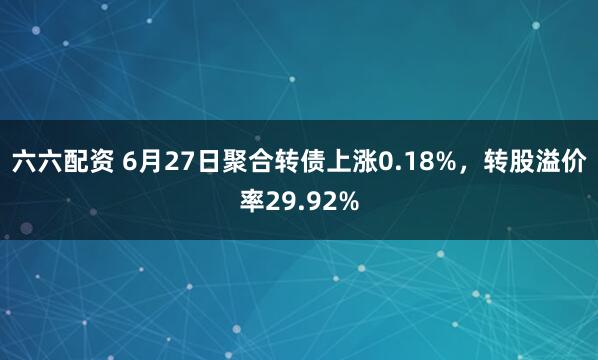 六六配资 6月27日聚合转债上涨0.18%，转股溢价率29.92%