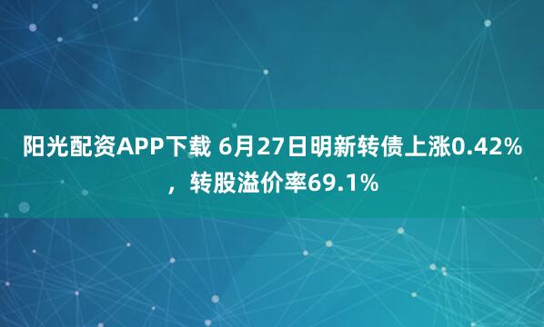 阳光配资APP下载 6月27日明新转债上涨0.42%，转股溢价率69.1%