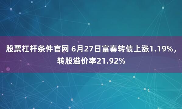 股票杠杆条件官网 6月27日富春转债上涨1.19%，转股溢价率21.92%