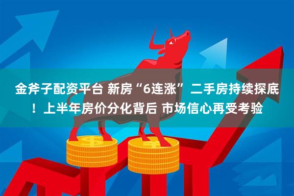 金斧子配资平台 新房“6连涨” 二手房持续探底！上半年房价分化背后 市场信心再受考验