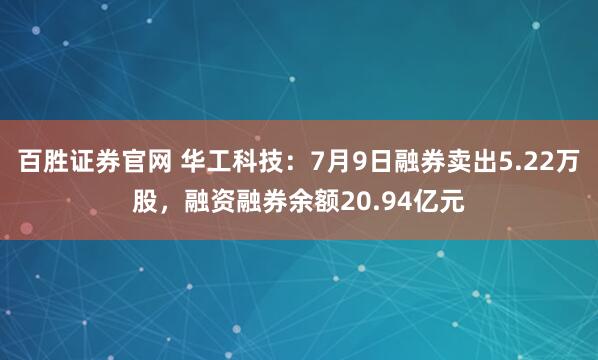 百胜证券官网 华工科技：7月9日融券卖出5.22万股，融资融券余额20.94亿元