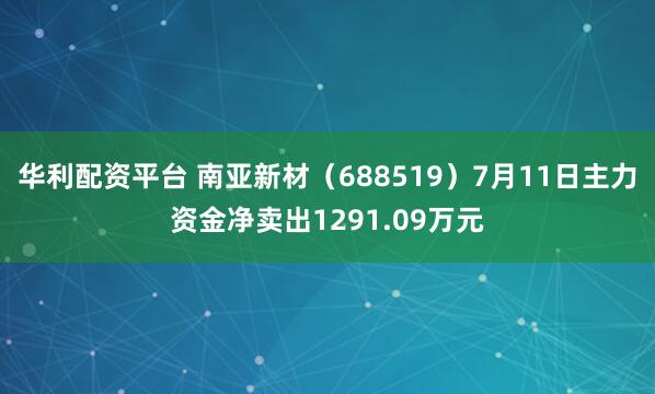 华利配资平台 南亚新材（688519）7月11日主力资金净卖出1291.09万元