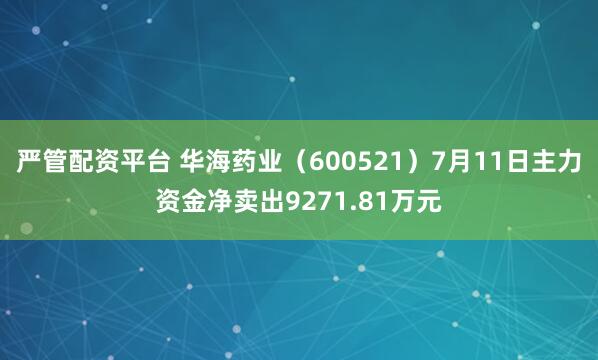 严管配资平台 华海药业（600521）7月11日主力资金净卖出9271.81万元