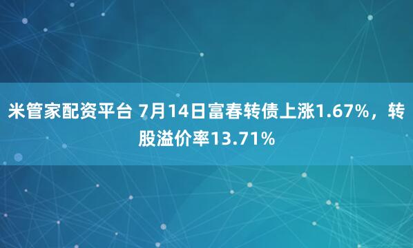 米管家配资平台 7月14日富春转债上涨1.67%，转股溢价率13.71%