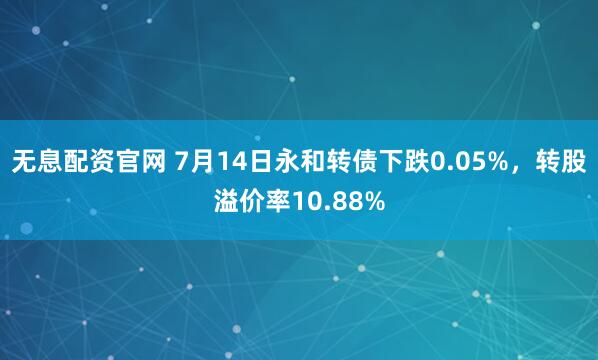 无息配资官网 7月14日永和转债下跌0.05%，转股溢价率10.88%