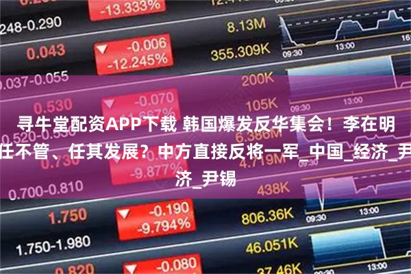 寻牛堂配资APP下载 韩国爆发反华集会！李在明放任不管、任其发展？中方直接反将一军_中国_经济_尹锡