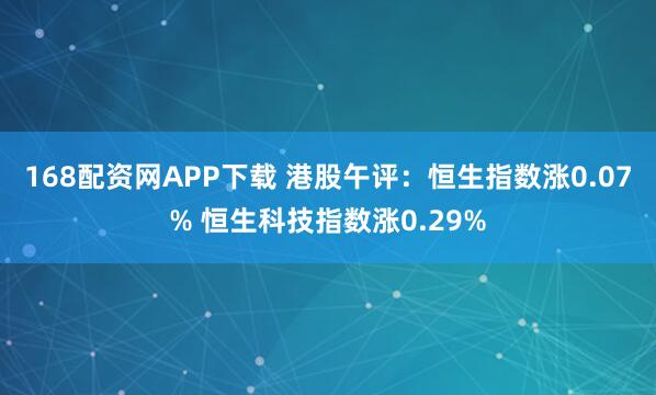 168配资网APP下载 港股午评：恒生指数涨0.07% 恒生科技指数涨0.29%