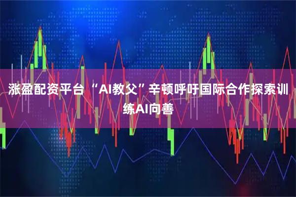 涨盈配资平台 “AI教父”辛顿呼吁国际合作探索训练AI向善