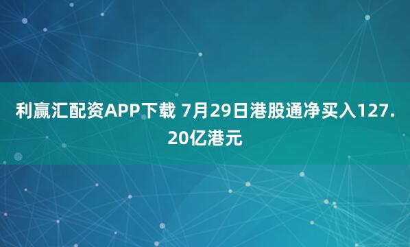 利赢汇配资APP下载 7月29日港股通净买入127.20亿港元