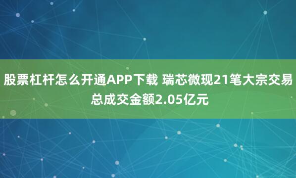 股票杠杆怎么开通APP下载 瑞芯微现21笔大宗交易 总成交金额2.05亿元