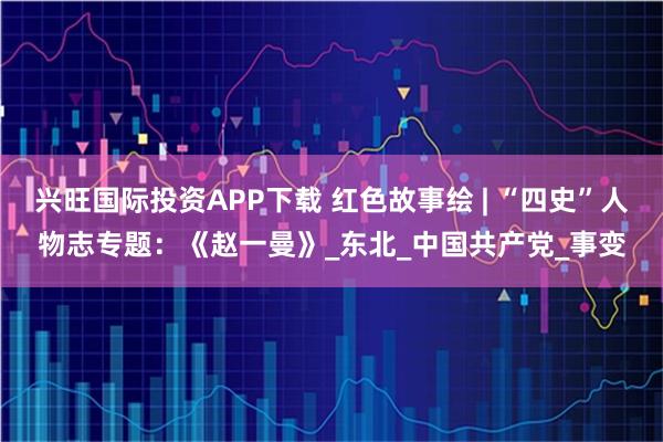 兴旺国际投资APP下载 红色故事绘 | “四史”人物志专题：《赵一曼》_东北_中国共产党_事变